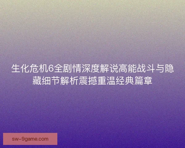生化危机6全剧情深度解说高能战斗与隐藏细节解析震撼重温经典篇章 生化危机6全剧情深度解说高能战斗与隐藏细节解析震撼重温经典篇章