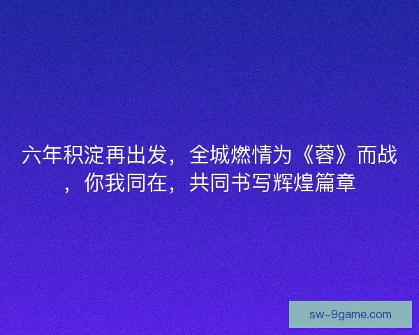 六年积淀再出发，全城燃情为《蓉》而战，你我同在，共同书写辉煌篇章