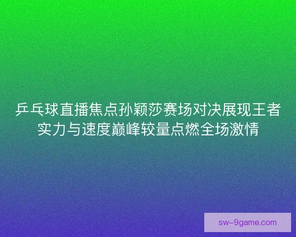 乒乓球直播焦点孙颖莎赛场对决展现王者实力与速度巅峰较量点燃全场激情