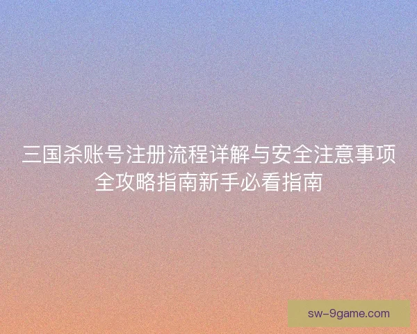 三国杀账号注册流程详解与安全注意事项全攻略指南新手必看指南