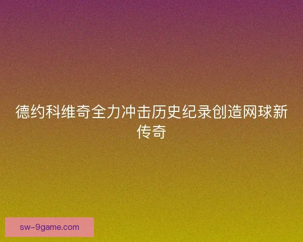 德约科维奇全力冲击历史纪录创造网球新传奇
