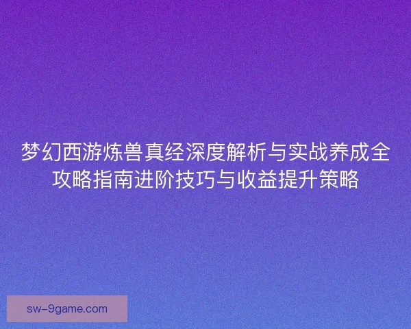 梦幻西游炼兽真经深度解析与实战养成全攻略指南进阶技巧与收益提升策略 梦幻西游炼兽真经深度解析与实战养成全攻略指南进阶技巧与收益提升策略