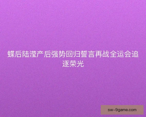 蝶后陆滢产后强势回归誓言再战全运会追逐荣光