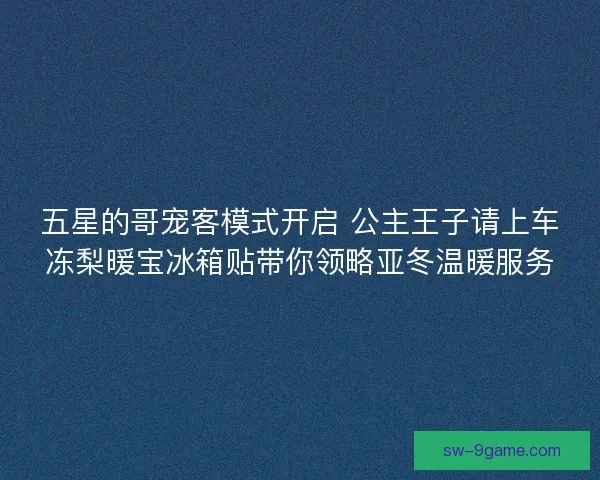 五星的哥宠客模式开启 公主王子请上车冻梨暖宝冰箱贴带你领略亚冬温暖服务