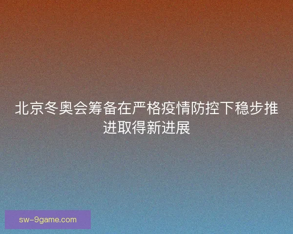 北京冬奥会筹备在严格疫情防控下稳步推进取得新进展