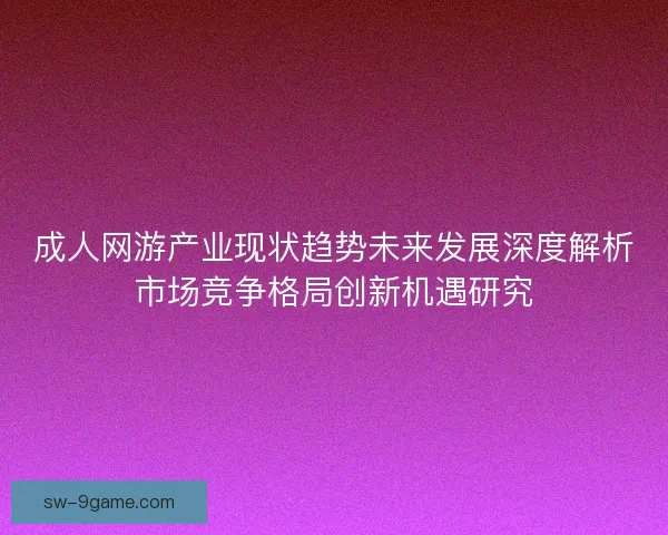 成人网游产业现状趋势未来发展深度解析市场竞争格局创新机遇研究 成人网游产业现状趋势未来发展深度解析市场竞争格局创新机遇研究