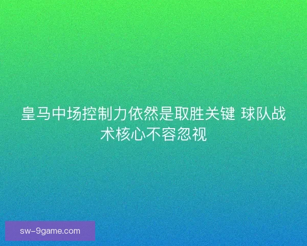 皇马中场控制力依然是取胜关键 球队战术核心不容忽视