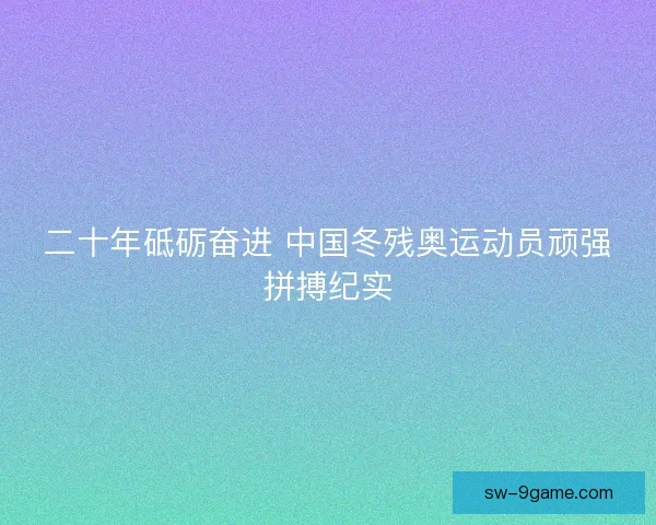 二十年砥砺奋进 中国冬残奥运动员顽强拼搏纪实
