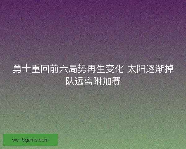 勇士重回前六局势再生变化 太阳逐渐掉队远离附加赛 勇士重回前六局势再生变化 太阳逐渐掉队远离附加赛