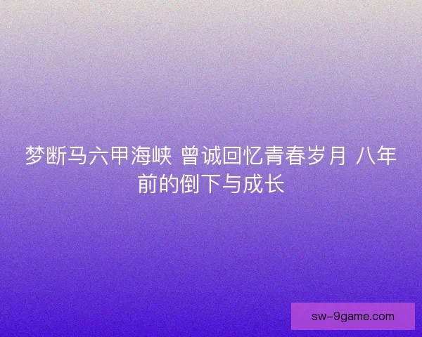 梦断马六甲海峡 曾诚回忆青春岁月 八年前的倒下与成长