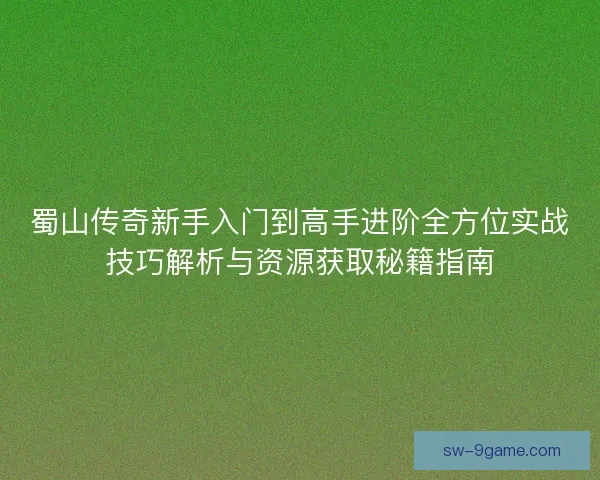 蜀山传奇新手入门到高手进阶全方位实战技巧解析与资源获取秘籍指南 蜀山传奇新手入门到高手进阶全方位实战技巧解析与资源获取秘籍指南