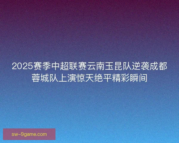 2025赛季中超联赛云南玉昆队逆袭成都蓉城队上演惊天绝平精彩瞬间 2025赛季中超联赛云南玉昆队逆袭成都蓉城队上演惊天绝平精彩瞬间