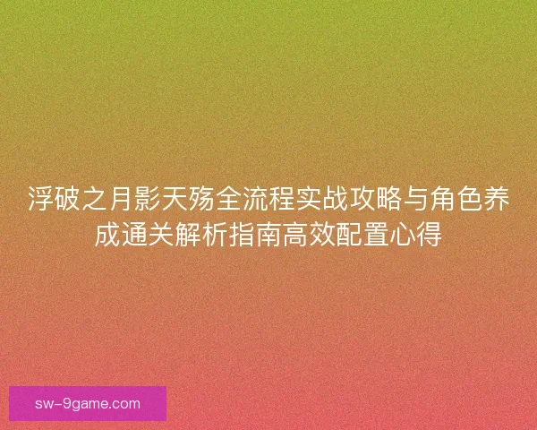 浮破之月影天殇全流程实战攻略与角色养成通关解析指南高效配置心得