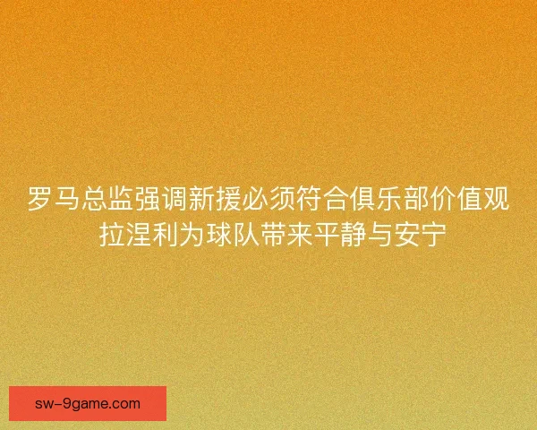 罗马总监强调新援必须符合俱乐部价值观 拉涅利为球队带来平静与安宁