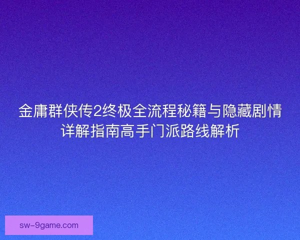 金庸群侠传2终极全流程秘籍与隐藏剧情详解指南高手门派路线解析