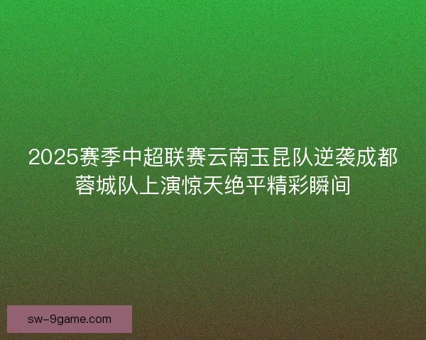 2025赛季中超联赛云南玉昆队逆袭成都蓉城队上演惊天绝平精彩瞬间