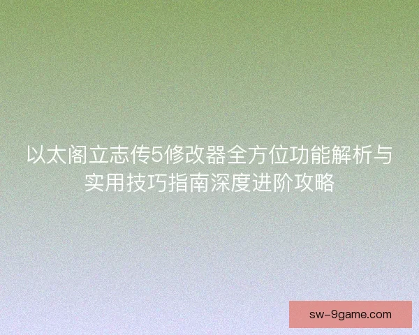 以太阁立志传5修改器全方位功能解析与实用技巧指南深度进阶攻略