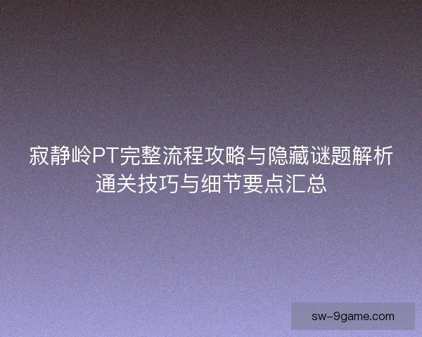 寂静岭PT完整流程攻略与隐藏谜题解析通关技巧与细节要点汇总