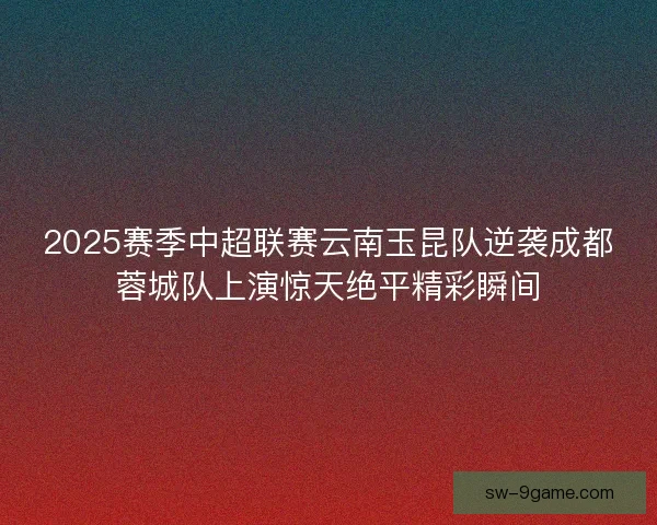 2025赛季中超联赛云南玉昆队逆袭成都蓉城队上演惊天绝平精彩瞬间