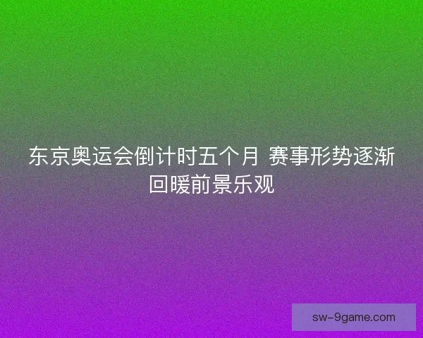 东京奥运会倒计时五个月 赛事形势逐渐回暖前景乐观