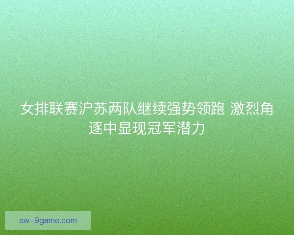 女排联赛沪苏两队继续强势领跑 激烈角逐中显现冠军潜力