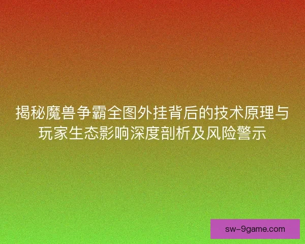 揭秘魔兽争霸全图外挂背后的技术原理与玩家生态影响深度剖析及风险警示 揭秘魔兽争霸全图外挂背后的技术原理与玩家生态影响深度剖析及风险警示