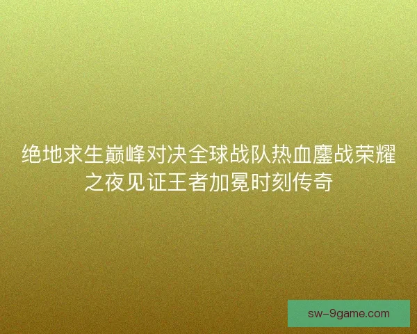 绝地求生巅峰对决全球战队热血鏖战荣耀之夜见证王者加冕时刻传奇